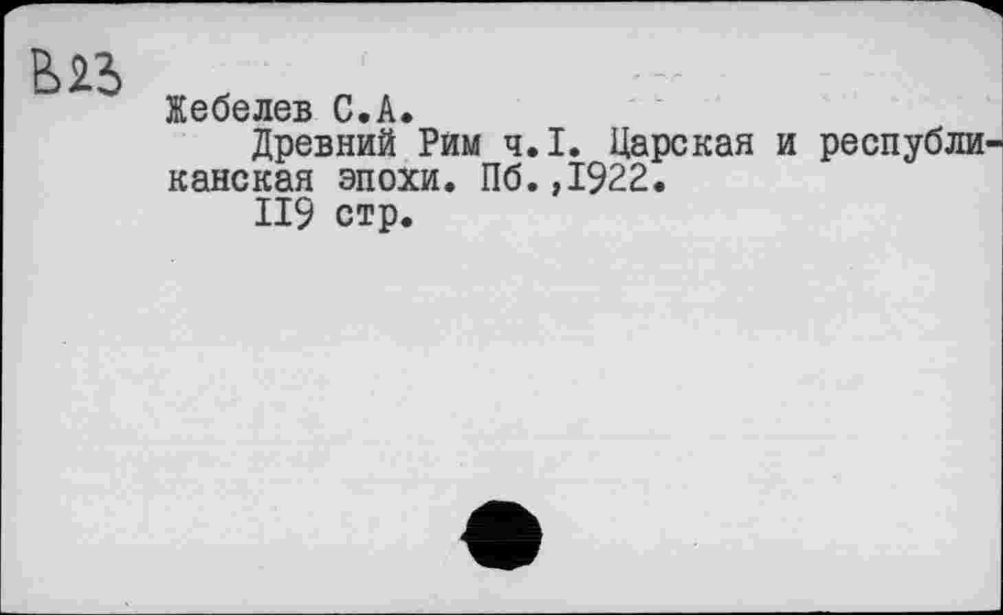 ﻿
Жебелев С.А.
Древний Рим ч.І. Царская и республи канская эпохи. Пб.,1922.
II9 стр.